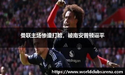 曼联主场惨遭打脸，被南安普顿逼平