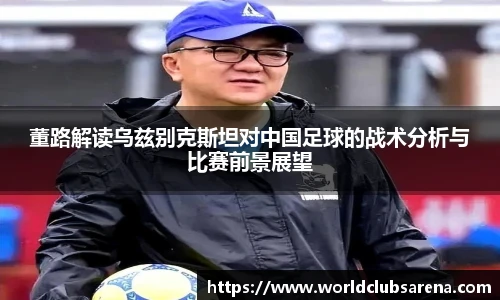 董路解读乌兹别克斯坦对中国足球的战术分析与比赛前景展望