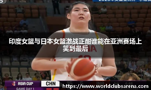 印度女篮与日本女篮激战正酣谁能在亚洲赛场上笑到最后
